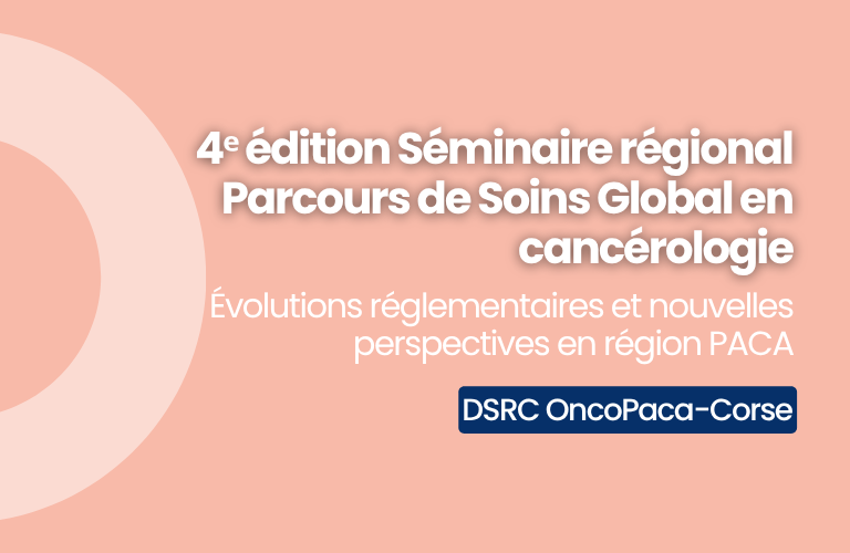 4ᵉ édition Séminaire Parcours de Soins Global en cancérologie : évolutions réglementaires et nouvelles perspectives en région PACA